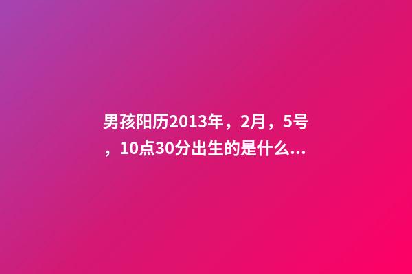 男孩阳历2013年，2月，5号，10点30分出生的是什么命 2013年2月5号14点10分生男孩姓林，五行缺什么？属什么？起什么名字好？-第1张-观点-玄机派